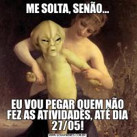 ME SOLTA, SENÃO...EU VOU PEGAR QUEM NÃO FEZ AS ATIVIDADES, ATÉ DIA 27/05!