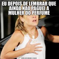 EU DEPOIS DE LEMBRAR QUE AINDA NAO PAGUEI A MULHER DO PERFUME