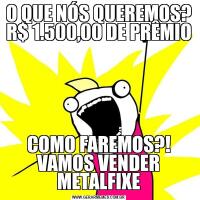 O QUE NÓS QUEREMOS? R$ 1.500,00 DE PRÊMIOCOMO FAREMOS?! VAMOS VENDER METALFIXE