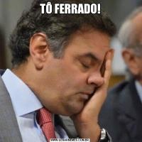 TÔ FERRADO!