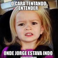 O CARA TENTANDO ENTENDER ONDE JORGE ESTAVA INDO 
