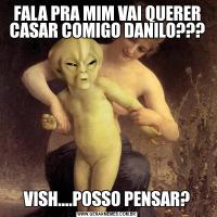 FALA PRA MIM VAI QUERER CASAR COMIGO DANILO???VISH....POSSO PENSAR?