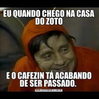EU QUANDO CHEGO NA CASA DO ZOTOE O CAFEZIN TÁ ACABANDO DE SER PASSADO. 