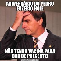 ANIVERSÁRIO DO PEDRO EUZÉBIO HOJENÃO TENHO VACINA PARA DAR DE PRESENTE!