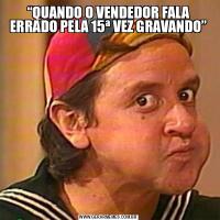 “QUANDO O VENDEDOR FALA ERRADO PELA 15ª VEZ GRAVANDO”