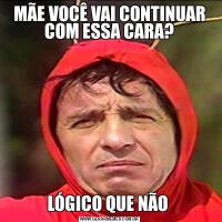 MÃE VOCÊ VAI CONTINUAR COM ESSA CARA?LÓGICO QUE NÃO 