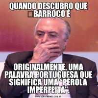 QUANDO DESCUBRO QUE ﻿BARROCO ÉORIGINALMENTE, UMA PALAVRA PORTUGUESA QUE SIGNIFICA UMA “PÉROLA IMPERFEITA”.