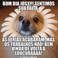 BOM DIA JOSY!!! SENTIMOS SUA FALTA.AS FÉRIAS ACABARAM, MAS OS TRABALHOS NÃO! BEM VINDA DE VOLTA A LOUCURAAAA!