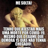 ME SOLTA!TENHO QUE ATESTAR MAIS UMA MORTE POR COVID-19, MESMO QUE O EXAME QUE DEMORA 15 DIAS NÃO TENHA CHEGADO! 