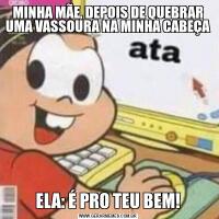 MINHA MÃE, DEPOIS DE QUEBRAR UMA VASSOURA NA MINHA CABEÇAELA: É PRO TEU BEM!