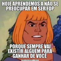 HOJE APRENDEMOS A NÃO SE PREOCUPAR EM SER FDPPORQUE SEMPRE VAI EXISTIR ALGUÉM PARA GANHAR DE VOCÊ 