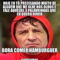 HOJE EU TÔ PRECISANDO MUITO DE ALGUÉM QUE ME OLHE NOS OLHOS E FALE AQUELAS 3 PALAVRINHAS QUE EU QUERO OUVIRBORA COMER HAMBÚRGUER 