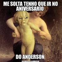 ME SOLTA TENHO QUE IR NO ANIVERSARIO DO ANDERSON 