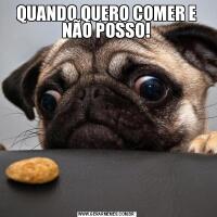 QUANDO QUERO COMER E NÃO POSSO!