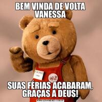 BEM VINDA DE VOLTA VANESSASUAS FÉRIAS ACABARAM, GRAÇAS A DEUS!