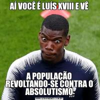 AÍ VOCÊ É LUÍS XVIII E VÊA POPULAÇÃO REVOLTANDO-SE CONTRA O ABSOLUTISMO
