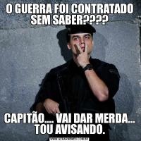 O GUERRA FOI CONTRATADO SEM SABER????CAPITÃO.... VAI DAR MERDA... TOU AVISANDO.