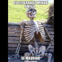 EU ESPERANDO MINHA AMIGA  SE MAQUIAR