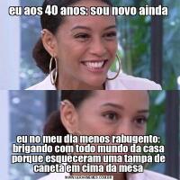 eu aos 40 anos: sou novo aindaeu no meu dia menos rabugento: brigando com todo mundo da casa porque esqueceram uma tampa de caneta em cima da mesa