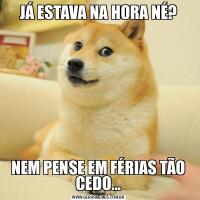JÁ ESTAVA NA HORA NÉ?NEM PENSE EM FÉRIAS TÃO CEDO...