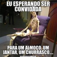 EU ESPERANDO SER CONVIDADAPARA UM ALMOÇO, UM JANTAR, UM CHURRASCO....