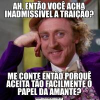 AH, ENTÃO VOCÊ ACHA INADMISSÍVEL A TRAIÇÃO?ME CONTE ENTÃO PORQUÊ ACEITA TÃO FACILMENTE O PAPEL DA AMANTE?