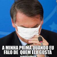A MINHA PRIMA QUANDO EU FALO DE  QUEM ELA GOSTA 