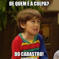 DE QUEM É A CULPA?DO CADASTRO!
