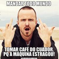 MANDAR TODO MUNDO TOMAR CAFÉ DO CUADOR, PQ A MÁQUINA ESTRAGOU!