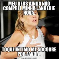 MEU DEUS AINDA NÃO COMPREI MINHA LANGERIE NOVA.TOQUE ÍNTIMO ME SOCORRE POR FAVOR .