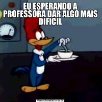 EU ESPERANDO A PROFESSORA DAR ALGO MAIS DIFICIL