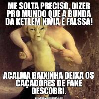 ME SOLTA PRECISO, DIZER PRO MUNDO QUE A BUNDA DA KETLEM KIVIA É FALSSA!ACALMA BAIXINHA DEIXA OS CAÇADORES DE FAKE DESCOBRI.
