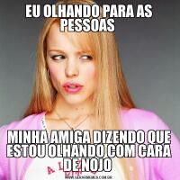 EU OLHANDO PARA AS PESSOAS MINHA AMIGA DIZENDO QUE ESTOU OLHANDO COM CARA DE NOJO 