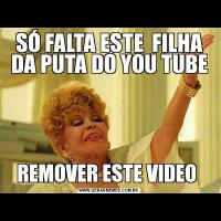 SÓ FALTA ESTE  FILHA DA PUTA DO YOU TUBEREMOVER ESTE VIDEO 