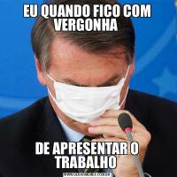 EU QUANDO FICO COM VERGONHA DE APRESENTAR O TRABALHO 