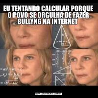 EU TENTANDO CALCULAR PORQUE O POVO SE ORGULHA DE FAZER BULLYNG NA INTERNET 