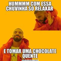 HUMMMM COM ESSA CHUVINHA SO RELAXAR E TOMAR UMA CHOCOLATE QUENTE