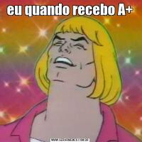 eu quando recebo A+