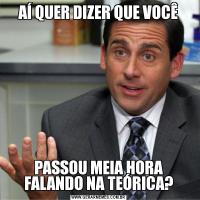 AÍ QUER DIZER QUE VOCÊPASSOU MEIA HORA FALANDO NA TEÓRICA?