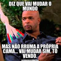 DIZ QUE VAI MUDAR O MUNDOMAS NÃO RRUMA A PRÓPRIA CAMA... VAI MUDAR SIM, TÔ VENDO.