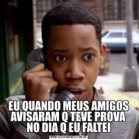 EU QUANDO MEUS AMIGOS AVISARAM Q TEVE PROVA NO DIA Q EU FALTEI