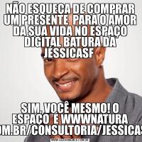 NÃO ESQUEÇA DE COMPRAR UM PRESENTE  PARA O AMOR DA SUA VIDA NO ESPAÇO DIGITAL BATURA DA JÉSSICASF SIM, VOCÊ MESMO! O ESPAÇO  É WWWNATURA COM.BR/CONSULTORIA/JESSICASF