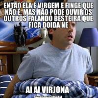 ENTÃO ELA É VIRGEM E FINGE QUE NÃO É, MAS NÃO PODE OUVIR OS OUTROS FALANDO BESTEIRA QUE FICA DOIDA NEAI AI VIRJONA 