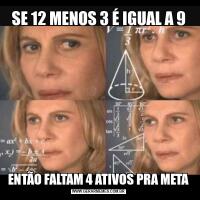 SE 12 MENOS 3 É IGUAL A 9ENTÃO FALTAM 4 ATIVOS PRA META