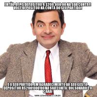 ENTÃO, A JBS DEPOSITOU R $200.000,00 NA SUA CONTA E VOCÊ DEPOSITOU NA CONTA DO SEU PARTIDO!E O SEU PARTIDO, EM AGRADECIMENTO AO SEU GESTO, DEPOSITOU R$200.000,00 NA SUA CONTA. BOLSONARO É O CARA!