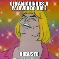 OLÁ AMIGUINHOS, A PALAVRA DO DIA ÉROBUSTO