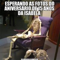 ESPERANDO AS FOTOS DO ANIVERSÁRIO DE 15 ANOS DA ISABELA 