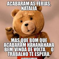 ACABARAM AS FÉRIAS, NATALIAMAS QUE BOM QUE ACABARAM HAHAHAHAHA BEM-VINDA DE VOLTA.     O TRABALHO TE ESPERA.