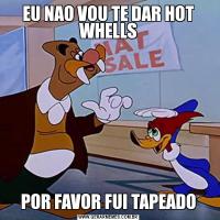 EU NAO VOU TE DAR HOT WHELLSPOR FAVOR FUI TAPEADO