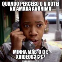 QUANDO PERCEBO Q N BOTEI NA AMABA ANÔNIMAMINHA MÃE: O Q É XVIDEOS?!?!?